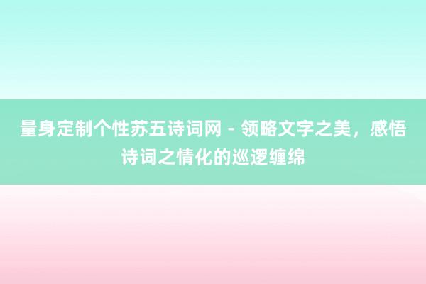 量身定制个性苏五诗词网 - 领略文字之美,感悟诗词之情化的巡逻缠绵